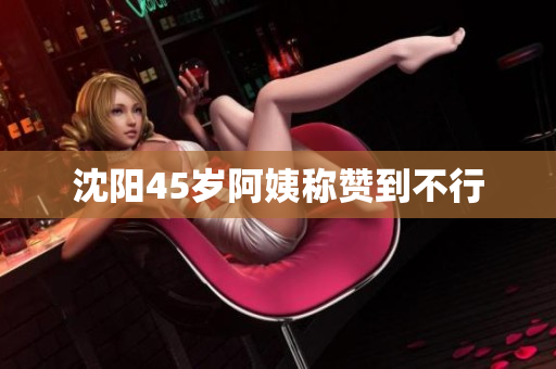 沈阳45岁阿姨称赞到不行