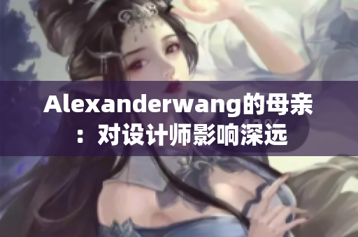 Alexanderwang的母亲：对设计师影响深远