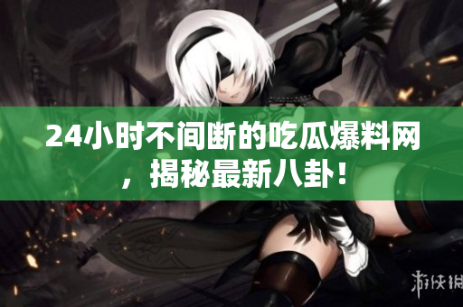 24小时不间断的吃瓜爆料网，揭秘最新八卦！