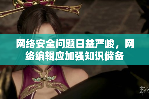 网络安全问题日益严峻，网络编辑应加强知识储备