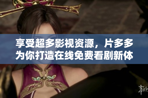 享受超多影视资源，片多多为你打造在线免费看剧新体验