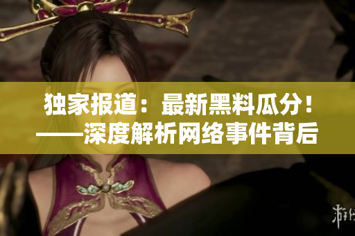 独家报道：最新黑料瓜分！——深度解析网络事件背后真相！