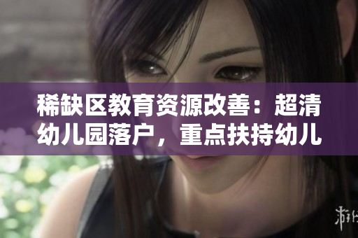 稀缺区教育资源改善：超清幼儿园落户，重点扶持幼儿教育。