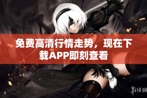 免费高清行情走势，现在下载APP即刻查看
