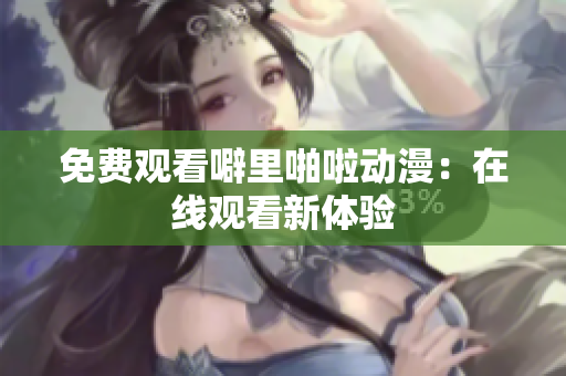 免费观看噼里啪啦动漫：在线观看新体验