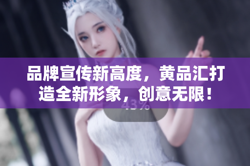 品牌宣传新高度，黄品汇打造全新形象，创意无限！