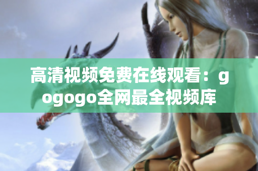 高清视频免费在线观看：gogogo全网最全视频库