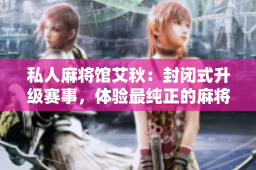 私人麻将馆艾秋：封闭式升级赛事，体验最纯正的麻将文化！