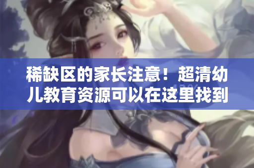 稀缺区的家长注意！超清幼儿教育资源可以在这里找到