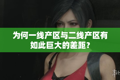 为何一线产区与二线产区有如此巨大的差距？