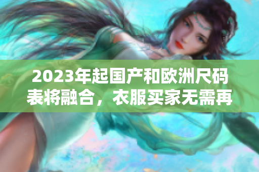 2023年起国产和欧洲尺码表将融合，衣服买家无需再纠结尺码选择