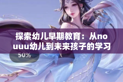 探索幼儿早期教育：从nouuu幼儿到未来孩子的学习之路