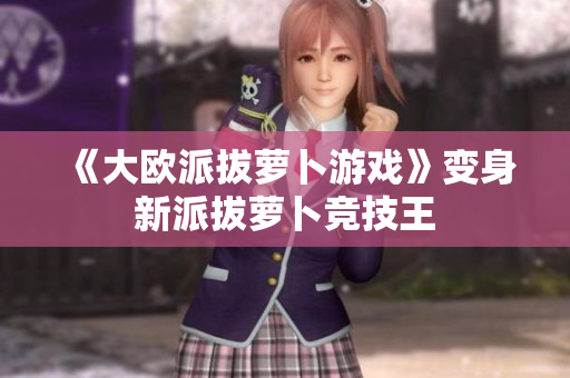 《大欧派拔萝卜游戏》变身新派拔萝卜竞技王