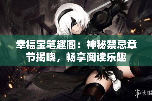幸福宝笔趣阁：神秘禁忌章节揭晓，畅享阅读乐趣