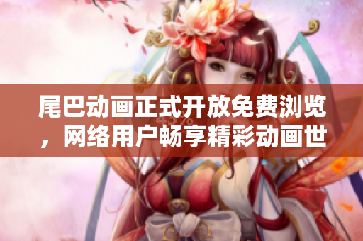 尾巴动画正式开放免费浏览，网络用户畅享精彩动画世界