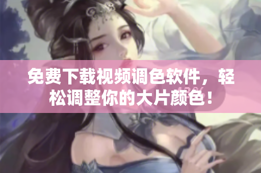 免费下载视频调色软件，轻松调整你的大片颜色！