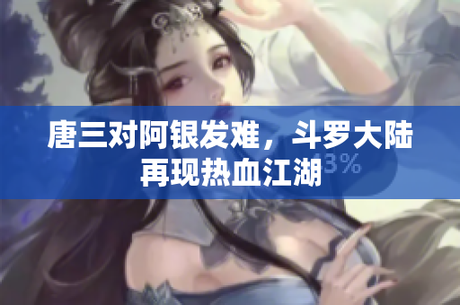 唐三对阿银发难，斗罗大陆再现热血江湖