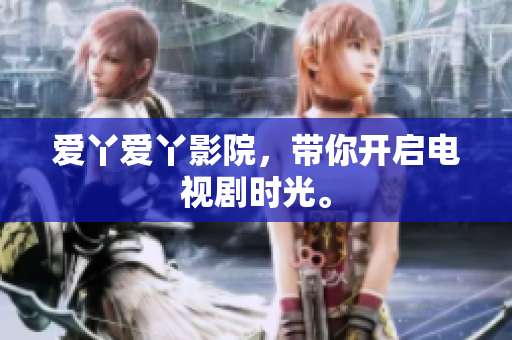 爱丫爱丫影院，带你开启电视剧时光。