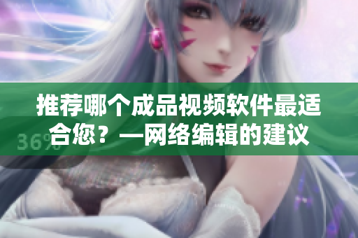 推荐哪个成品视频软件最适合您？—网络编辑的建议