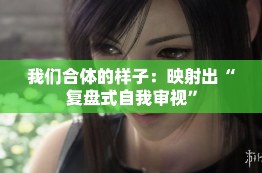 我们合体的样子：映射出“复盘式自我审视”