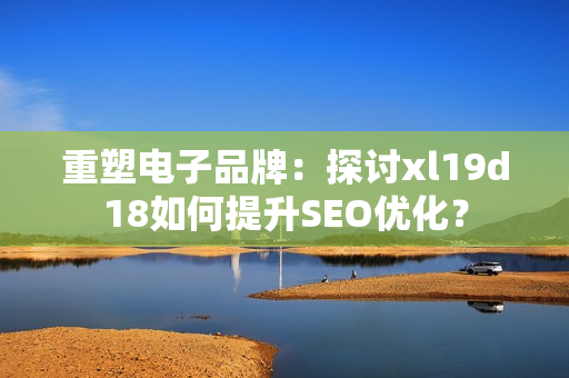 重塑电子品牌：探讨xl19d18如何提升SEO优化？