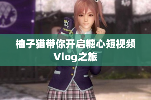 柚子猫带你开启糖心短视频Vlog之旅