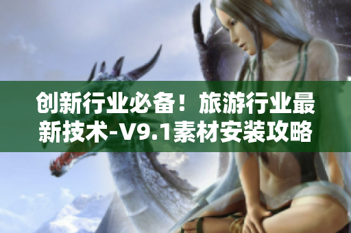 创新行业必备！旅游行业最新技术-V9.1素材安装攻略