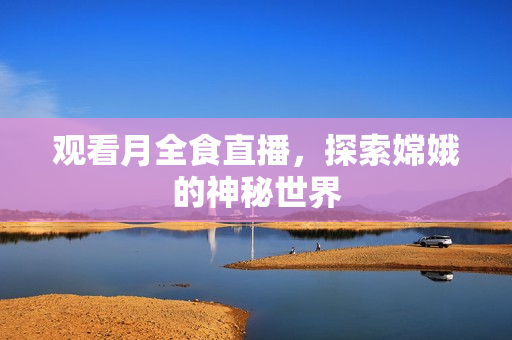 观看月全食直播，探索嫦娥的神秘世界
