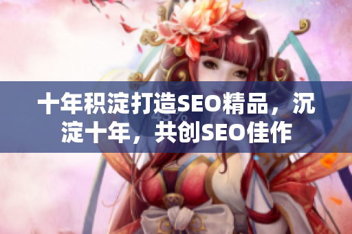 十年积淀打造SEO精品，沉淀十年，共创SEO佳作