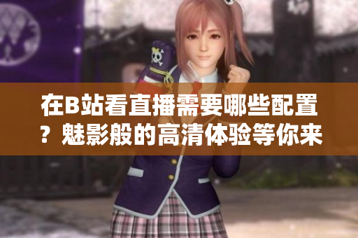 在B站看直播需要哪些配置？魅影般的高清体验等你来享！