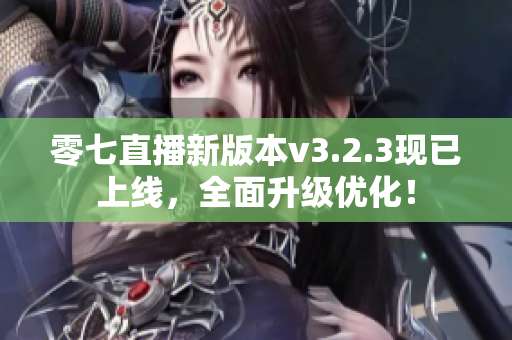 零七直播新版本v3.2.3现已上线，全面升级优化！