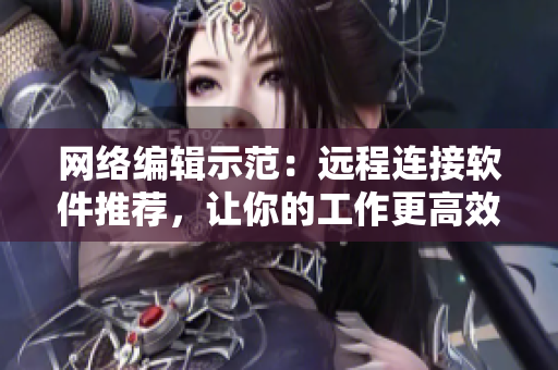 网络编辑示范：远程连接软件推荐，让你的工作更高效