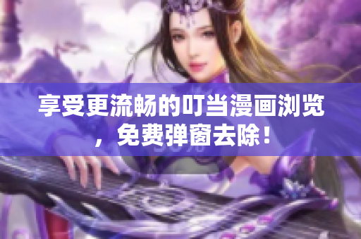 享受更流畅的叮当漫画浏览，免费弹窗去除！