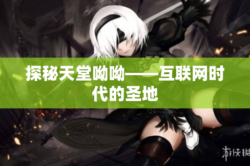 探秘天堂呦呦——互联网时代的圣地