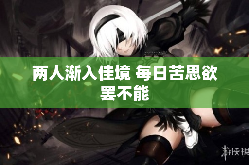 两人渐入佳境 每日苦思欲罢不能