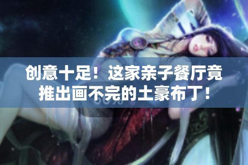 创意十足！这家亲子餐厅竟推出画不完的土豪布丁！