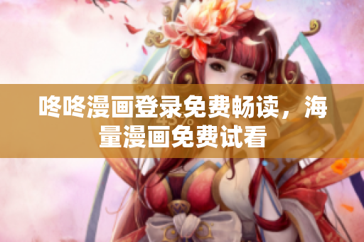 咚咚漫画登录免费畅读，海量漫画免费试看