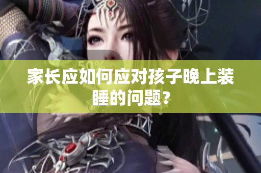 家长应如何应对孩子晚上装睡的问题？