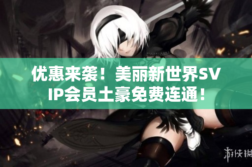 优惠来袭！美丽新世界SVIP会员土豪免费连通！