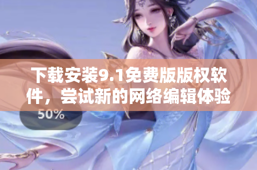 下载安装9.1免费版版权软件，尝试新的网络编辑体验