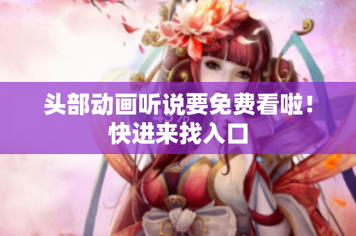 头部动画听说要免费看啦！快进来找入口