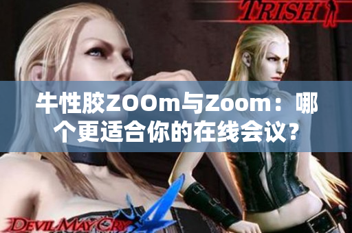 牛性胶ZOOm与Zoom：哪个更适合你的在线会议？