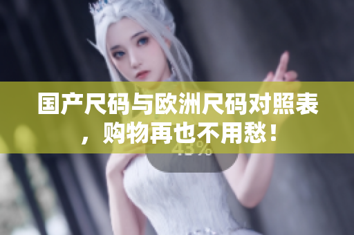 国产尺码与欧洲尺码对照表，购物再也不用愁！