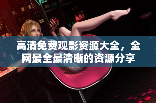 高清免费观影资源大全，全网最全最清晰的资源分享