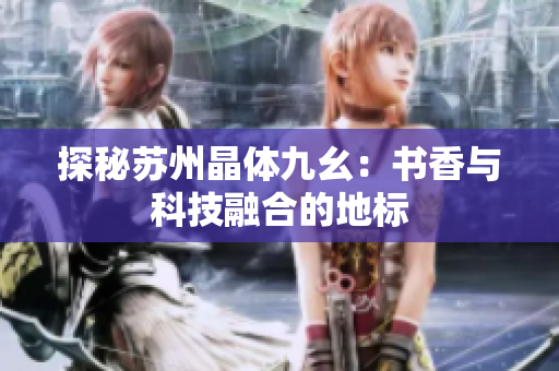 探秘苏州晶体九幺：书香与科技融合的地标