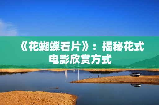 《花蝴蝶看片》：揭秘花式电影欣赏方式