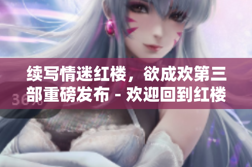续写情迷红楼，欲成欢第三部重磅发布 - 欢迎回到红楼，情迷续写第三部