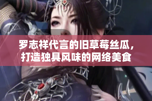 罗志祥代言的旧草莓丝瓜，打造独具风味的网络美食