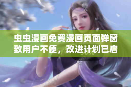 虫虫漫画免费漫画页面弹窗致用户不便，改进计划已启动