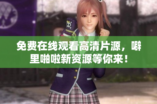 免费在线观看高清片源，噼里啪啦新资源等你来！